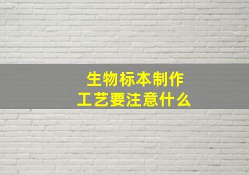 生物标本制作工艺要注意什么