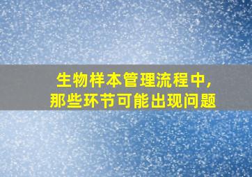 生物样本管理流程中,那些环节可能出现问题