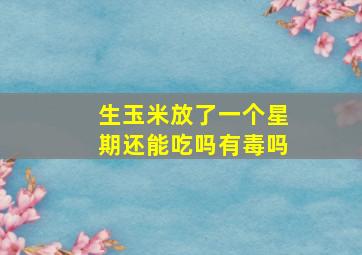 生玉米放了一个星期还能吃吗有毒吗