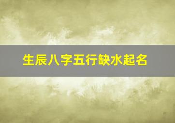 生辰八字五行缺水起名