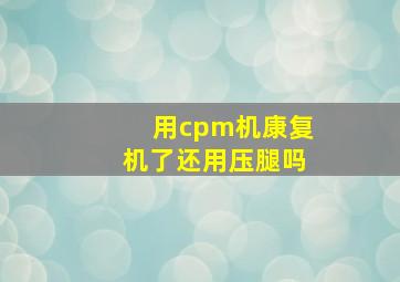 用cpm机康复机了还用压腿吗