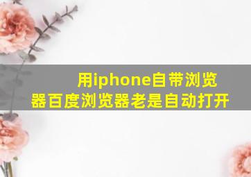 用iphone自带浏览器百度浏览器老是自动打开