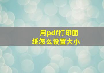 用pdf打印图纸怎么设置大小