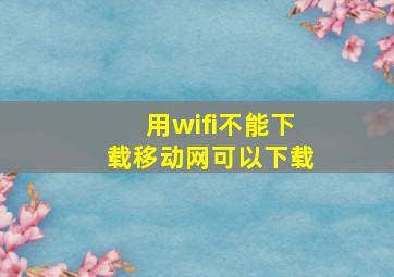 用wifi不能下载移动网可以下载