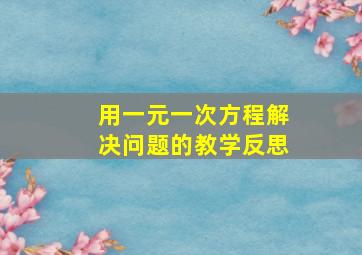 用一元一次方程解决问题的教学反思