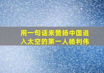 用一句话来赞扬中国进入太空的第一人杨利伟