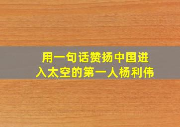 用一句话赞扬中国进入太空的第一人杨利伟