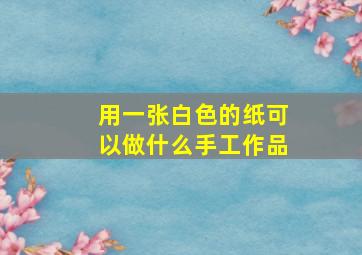 用一张白色的纸可以做什么手工作品