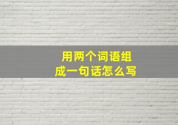 用两个词语组成一句话怎么写