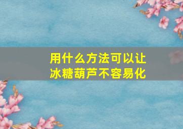 用什么方法可以让冰糖葫芦不容易化