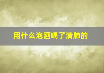 用什么泡酒喝了清肺的