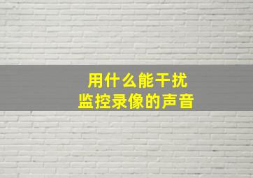 用什么能干扰监控录像的声音