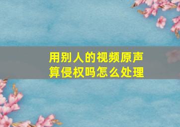 用别人的视频原声算侵权吗怎么处理