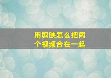 用剪映怎么把两个视频合在一起