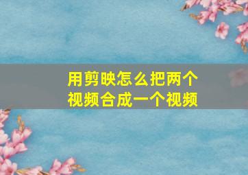 用剪映怎么把两个视频合成一个视频