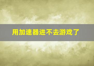 用加速器进不去游戏了