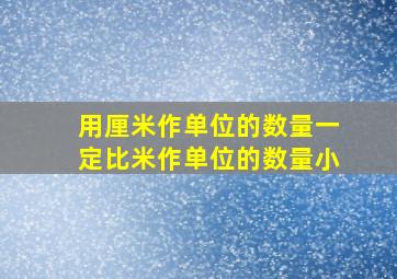 用厘米作单位的数量一定比米作单位的数量小