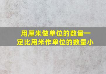 用厘米做单位的数量一定比用米作单位的数量小