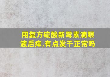 用复方硫酸新霉素滴眼液后痒,有点发干正常吗