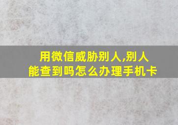 用微信威胁别人,别人能查到吗怎么办理手机卡