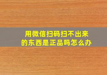 用微信扫码扫不出来的东西是正品吗怎么办