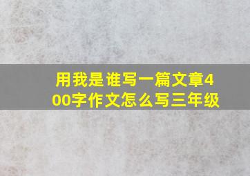 用我是谁写一篇文章400字作文怎么写三年级