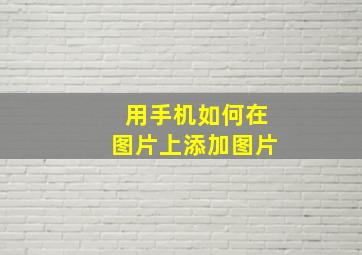 用手机如何在图片上添加图片