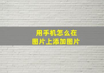 用手机怎么在图片上添加图片