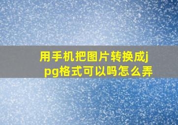 用手机把图片转换成jpg格式可以吗怎么弄