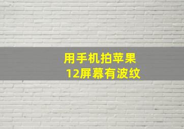 用手机拍苹果12屏幕有波纹