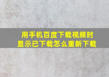 用手机百度下载视频时显示已下载怎么重新下载