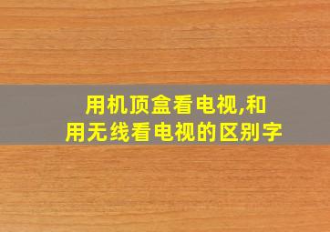 用机顶盒看电视,和用无线看电视的区别字