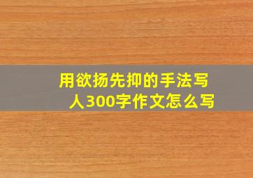 用欲扬先抑的手法写人300字作文怎么写