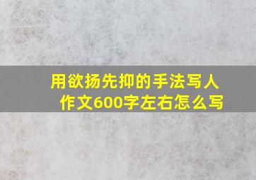 用欲扬先抑的手法写人作文600字左右怎么写