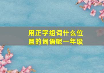 用正字组词什么位置的词语呢一年级