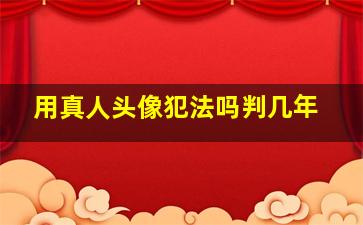 用真人头像犯法吗判几年