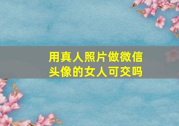 用真人照片做微信头像的女人可交吗