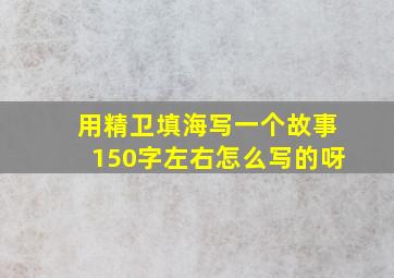 用精卫填海写一个故事150字左右怎么写的呀