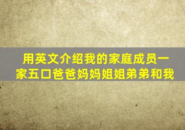 用英文介绍我的家庭成员一家五口爸爸妈妈姐姐弟弟和我