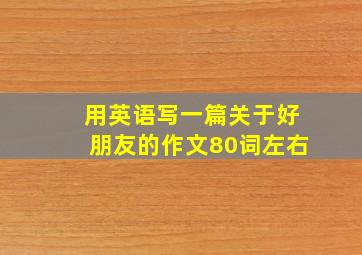 用英语写一篇关于好朋友的作文80词左右