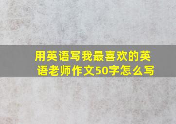 用英语写我最喜欢的英语老师作文50字怎么写