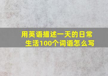 用英语描述一天的日常生活100个词语怎么写