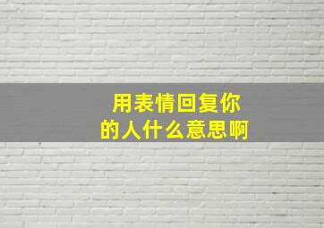 用表情回复你的人什么意思啊