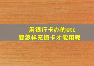 用银行卡办的etc要怎样充值卡才能用呢