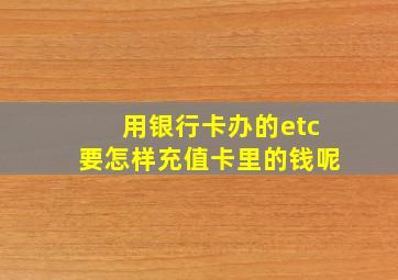 用银行卡办的etc要怎样充值卡里的钱呢