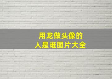 用龙做头像的人是谁图片大全