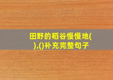 田野的稻谷慢慢地(),()补充完整句子