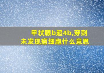 甲状腺b超4b,穿刺未发现癌细胞什么意思