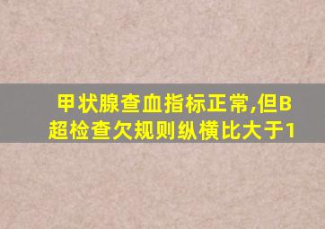 甲状腺查血指标正常,但B超检查欠规则纵横比大于1