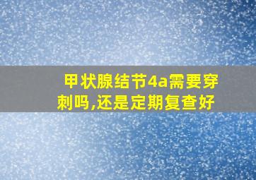 甲状腺结节4a需要穿刺吗,还是定期复查好